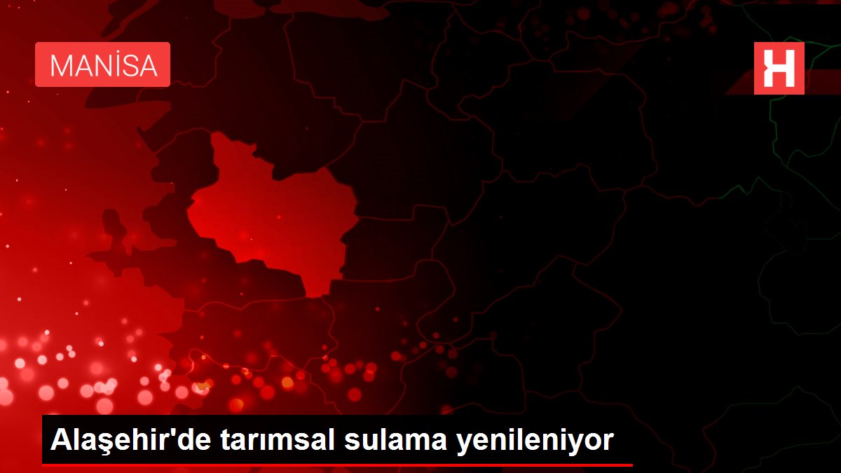 Alaşehir de tarımsal sulama yenileniyor